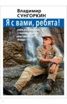 Владимир Сунгоркин "Я с вами ребята!". Книга воспоминаний о главном редакторе "Комсомольской правды"