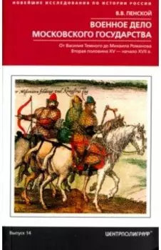 Военное дело Московского государства. От Василия Темного до Михаила Романова