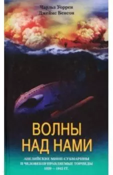 Волны над нами. Английские мини-субмарины и человекоуправляемые торпеды. 1939-1945 гг.