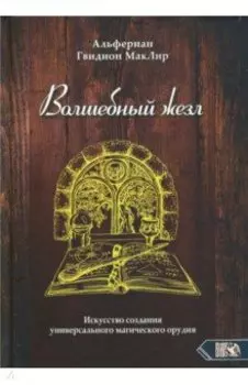 Волшебный жезл. Искусство создания универсального магического орудия