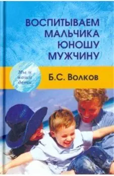 Воспитываем мальчика-юношу-мужчину. Учебное-практическое пособие