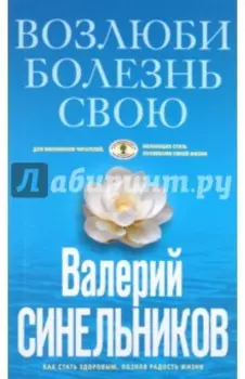 Возлюби болезнь свою. Как стать здоровым, познав радость жизни