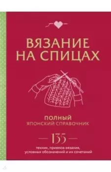 Вязание на спицах. Полный японский справочник. 135 техник, приемов вязания, условных обозначений