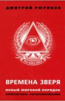 Времена зверя. Новый мировой порядок. Архитекторы расчеловечивания
