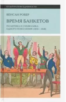 Время банкетов. Политика и символика одного поколения 1818-1848