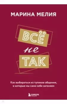 Всё не так. Как выбираться из тупиков общения, в которые мы сами себя загоняем