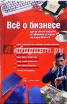 Все о бизнесе. Удивительные факты и забавные истории из мира бизнеса