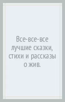 Все-все-все лучшие сказки, стихи и рассказы о животных