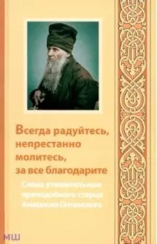 Всегда радуйтесь, непрестанно молитесь, за все благодарите. Слова утешительные преподобного старца