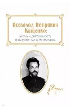 Всеволод Петрович Кащенко. Жизнь и деятельность в документах и материалах. Сборник документов