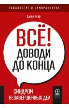 Всё! Доводи до конца. Синдром незавершенных дел