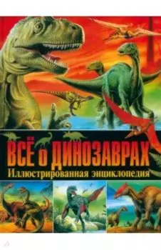 Всё о динозаврах. Иллюстрированная энциклопедия