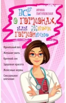 Всё о гормонах, или Живём Гормонично. Идеальный вес, желание жить, крепкий сон, здоровая красота