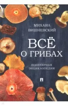 Всё о грибах. Популярная энциклопедия