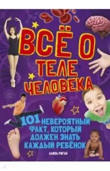 Всё о теле человека. 101 невероятный факт, который должен знать каждый ребенок