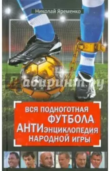 Вся подноготная футбола. АНТИэнциклопедия народной игры