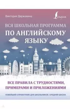 Вся школьная программа по английскому языку. Все правила с трудностями, примерами и приложениями
