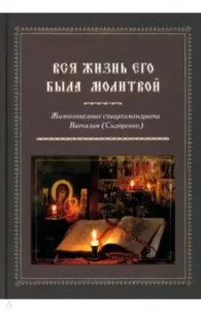 Вся жизнь его была молитвой. Жизнеописание схиархимандрита Виталия (Сидоренко)