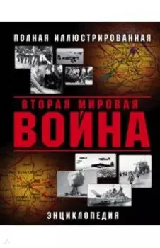 Вторая Мировая война. Полная иллюстрированная энциклопедия