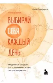 Выбирай себя каждый день. Ежедневные ритуалы для привлечения любви, счастья и гармонии