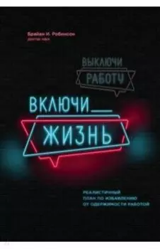 Выключи работу, включи жизнь. Реалистичный план по избавлению от одержимости работой