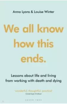 We all know how this ends. Lessons about life and living from working with death and dying