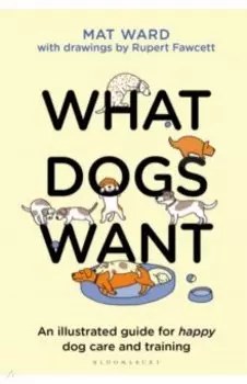 What Dogs Want. An illustrated guide for happy dog care and training