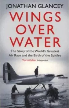 Wings Over Water. The Story of the World’s Greatest Air Race and the Birth of the Spitfire