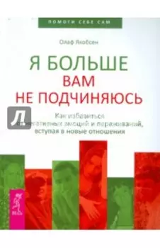 Я больше вам не подчиняюсь. Как избавиться от негативных эмоций и переживаний,вступая в новые отнош.