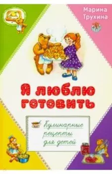 Я люблю готовить. Кулинарные рецепты для детей
