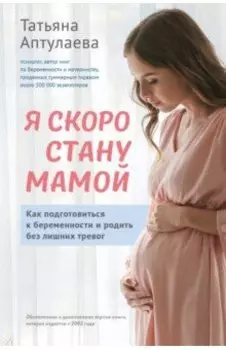 Я скоро стану мамой. Как подготовиться к беременности и родить без лишних тревог