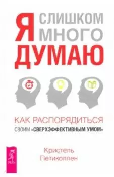 Я слишком много думаю. как распорядиться своим "сверхэффективным умом"