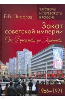 Закат советской империи. От Брежнева до Горбачева. 1966-1991