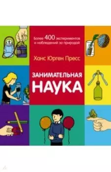 Занимательная наука. Более 400 экспериментов и наблюдений за природой