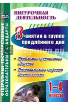 Занятия в группе продлённого дня. 1-4 классы. Проблемно-ценностное общение, познават.-игровая деятел