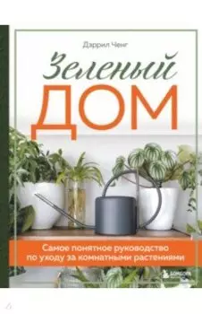 Зеленый дом. Самое понятное руководство по уходу за комнатными растениями