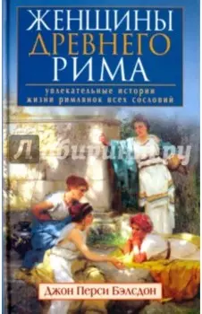 Женщины Древнего Рима. Увлекательные истории жизниримлянок всех сословий