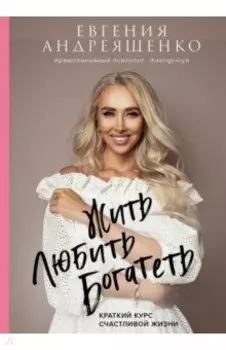 Жить. Любить. Богатеть. Краткий курс счастливой жизни
