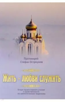 Жить - любви служить. Очерк православного учения о нравственности по святоотеческим творениям