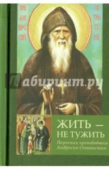 Жить - не тужить. Поучения преподобного Амвросия Оптинского