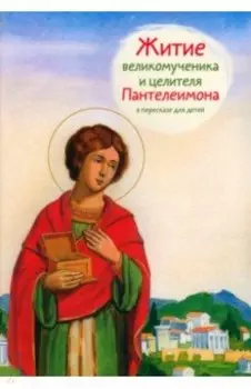 Житие святого великомученика и целителя Пантелеимона в пересказе для детей