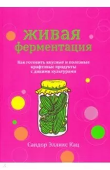 Живая ферментация. Как готовить вкусные и полезные крафтовые продукты с дикими культурами