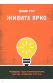 Живите ярко. Руководство по достижению богатства, счастья и неуклонного прогресса