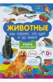 Животные. Как говорят, что едят и где живут. Книга для малышей