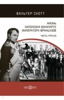 Жизнь Наполеона Бонапарте, императора французов. Часть 3