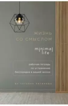 Жизнь со смыслом. Minimal life. Рабочая тетрадь по устранению беспорядка в вашей жизни