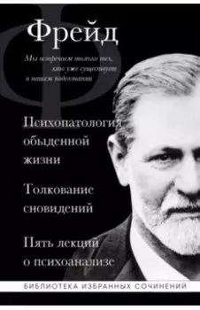Зигмунд Фрейд. Психопатология обыденной жизни. Толкование сновидений. Пять лекций о психоанализе