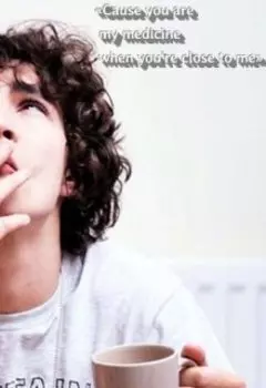 «cause you are my medicine when you're close to me»