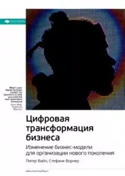 Цифровая трансформация бизнеса. Изменение бизнес-модели для организации нового поколения. Питер Вайл, Стефани Ворнер. Саммари