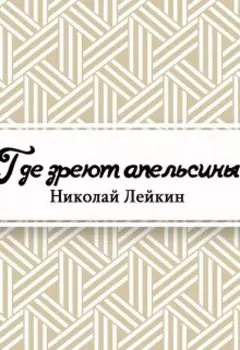 Где зреют апельсины. Юмористическое описание путешествия супругов Николая Ивановича и Глафиры Семеновны Ивановых по Ривьере и Италии